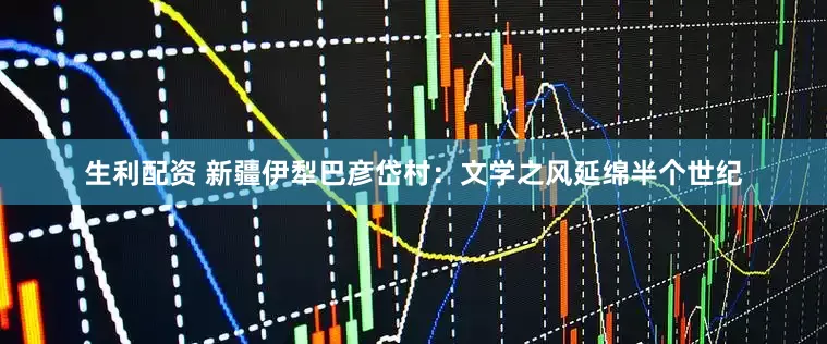 生利配资 新疆伊犁巴彦岱村：文学之风延绵半个世纪