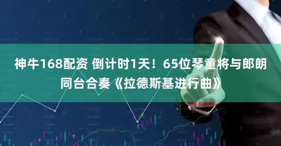 神牛168配资 倒计时1天！65位琴童将与郎朗同台合奏《拉德斯基进行曲》