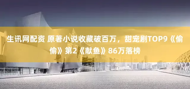 生讯网配资 原著小说收藏破百万，甜宠剧TOP9《偷偷》第2《献鱼》86万落榜