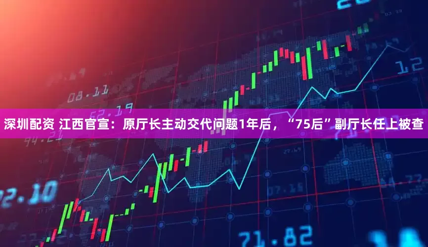 深圳配资 江西官宣：原厅长主动交代问题1年后，“75后”副厅长任上被查