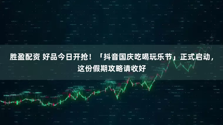 胜盈配资 好品今日开抢！「抖音国庆吃喝玩乐节」正式启动，这份假期攻略请收好