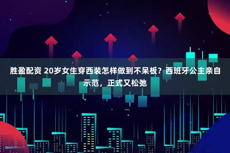 胜盈配资 20岁女生穿西装怎样做到不呆板？西班牙公主亲自示范，正式又松弛