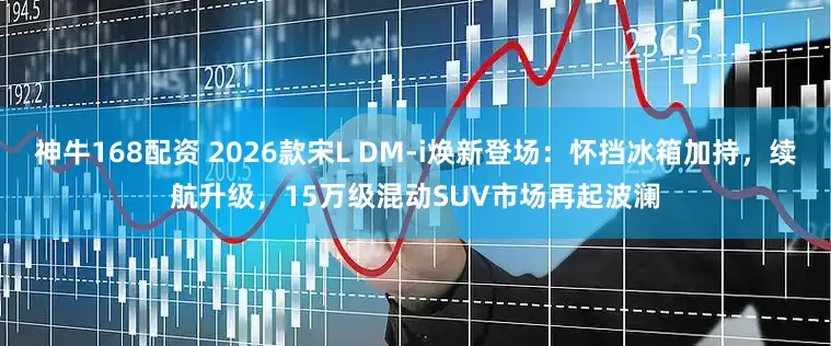 神牛168配资 2026款宋L DM-i焕新登场：怀挡冰箱加持，续航升级，15万级混动SUV市场再起波澜
