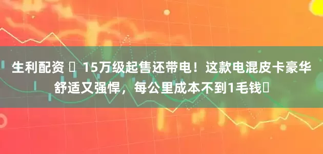 生利配资 ​15万级起售还带电！这款电混皮卡豪华舒适又强悍，每公里成本不到1毛钱​