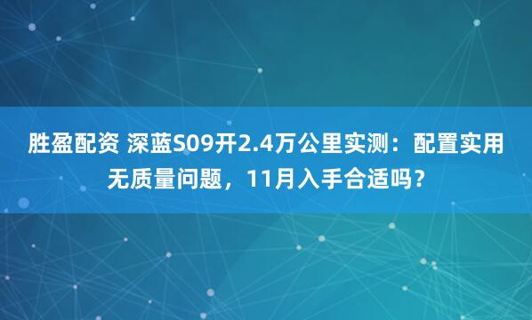 胜盈配资 深蓝S09开2.4万公里实测：配置实用无质量问题，11月入手合适吗？