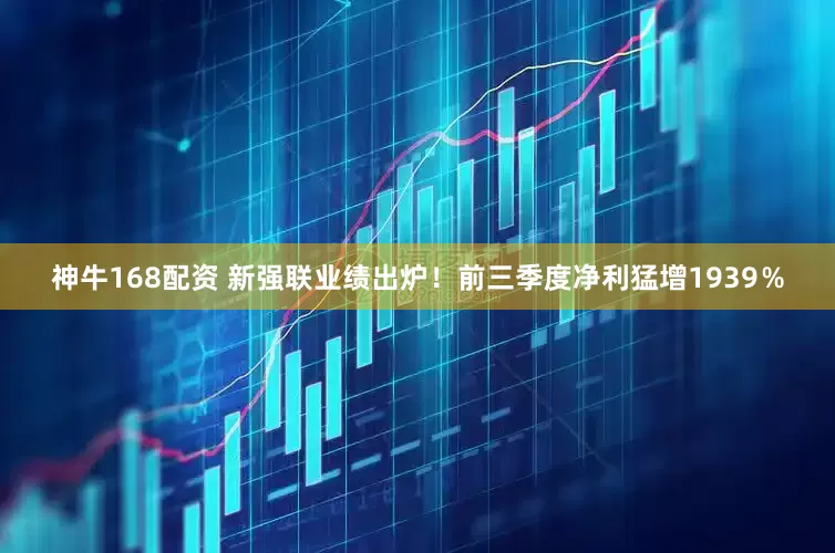 神牛168配资 新强联业绩出炉！前三季度净利猛增1939％