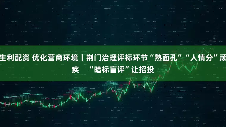 生利配资 优化营商环境丨荆门治理评标环节“熟面孔”“人情分”顽疾    “暗标盲评”让招投