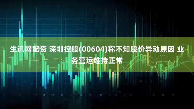 生讯网配资 深圳控股(00604)称不知股价异动原因 业务营运维持正常