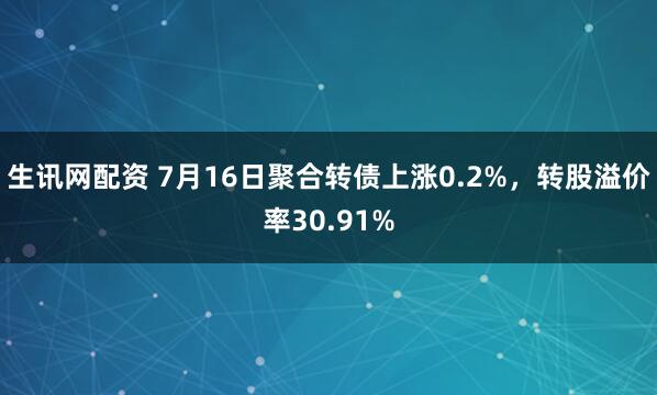 生讯网配资 7月16日聚合转债上涨0.2%,转股溢价率30.91%