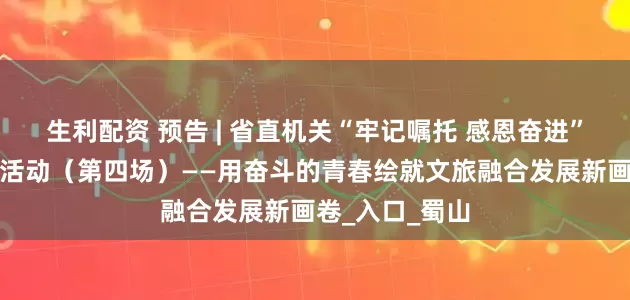 生利配资 预告 | 省直机关“牢记嘱托 感恩奋进”青年学习实践活动（第四场）——用奋斗的青春绘就文旅融合发展新画卷_入口_蜀山