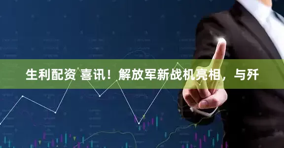 生利配资 喜讯！解放军新战机亮相，与歼