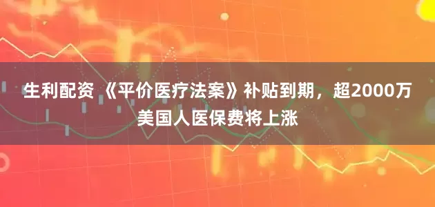 生利配资 《平价医疗法案》补贴到期，超2000万美国人医保费将上涨