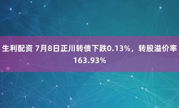 生利配资 7月8日正川转债下跌0.13%，转股溢价率163.93%