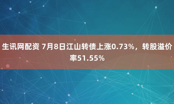 生讯网配资 7月8日江山转债上涨0.73%，转股溢价率51.55%