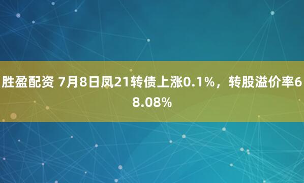 胜盈配资 7月8日凤21转债上涨0.1%，转股溢价率68.08%