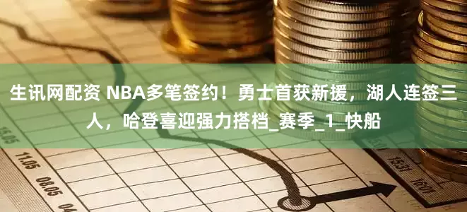 生讯网配资 NBA多笔签约！勇士首获新援，湖人连签三人，哈登喜迎强力搭档_赛季_1_快船
