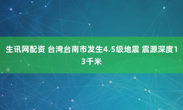 生讯网配资 台湾台南市发生4.5级地震 震源深度13千米