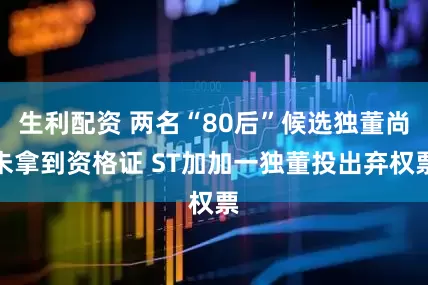 生利配资 两名“80后”候选独董尚未拿到资格证 ST加加一独董投出弃权票