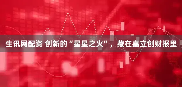 生讯网配资 创新的“星星之火”，藏在嘉立创财报里