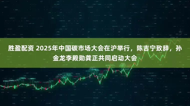 胜盈配资 2025年中国碳市场大会在沪举行，陈吉宁致辞，孙金龙李殿勋龚正共同启动大会