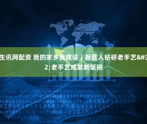 生讯网配资 我的家乡我建设|新匠人钻研老手艺 老手艺成就新饭碗
