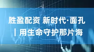 胜盈配资 新时代·面孔|用生命守护那片海