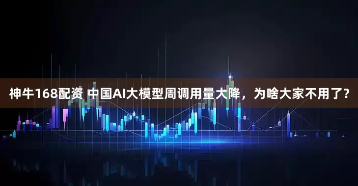 神牛168配资 中国AI大模型周调用量大降，为啥大家不用了？