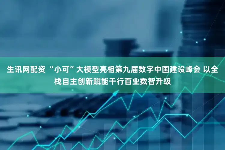 生讯网配资 “小可”大模型亮相第九届数字中国建设峰会 以全栈自主创新赋能千行百业数智升级