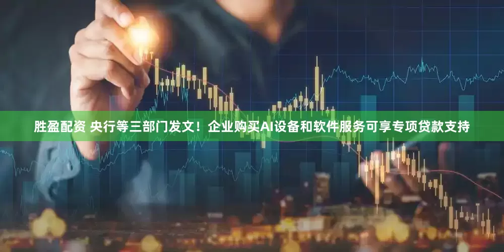 胜盈配资 央行等三部门发文！企业购买AI设备和软件服务可享专项贷款支持