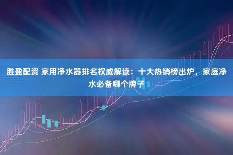 胜盈配资 家用净水器排名权威解读:十大热销榜出炉,家庭净水必备哪个牌子