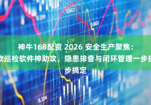 神牛168配资 2026 安全生产聚焦：五款巡检软件神助攻，隐患排查与闭环管理一步搞定
