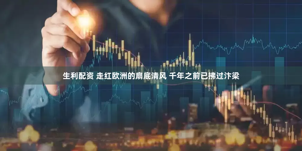 生利配资 走红欧洲的扇底清风 千年之前已拂过汴梁
