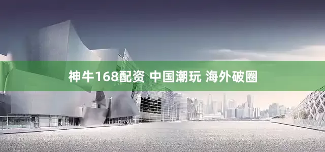 神牛168配资 中国潮玩 海外破圈