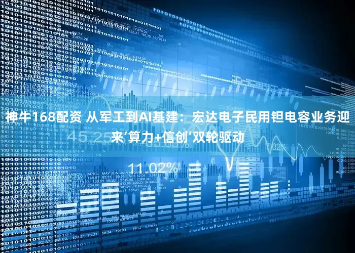 神牛168配资 从军工到AI基建：宏达电子民用钽电容业务迎来‘算力+信创’双轮驱动