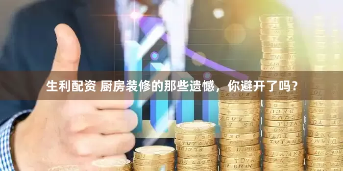 生利配资 厨房装修的那些遗憾，你避开了吗？