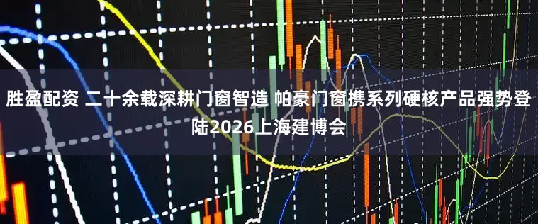 胜盈配资 二十余载深耕门窗智造 帕豪门窗携系列硬核产品强势登陆2026上海建博会