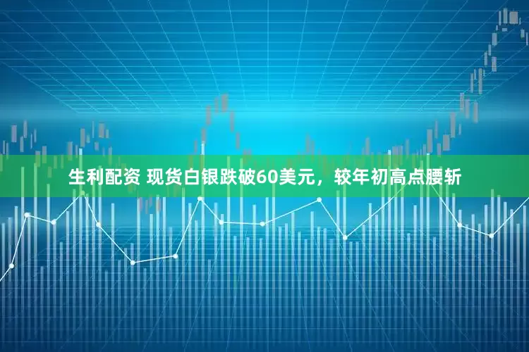 生利配资 现货白银跌破60美元，较年初高点腰斩