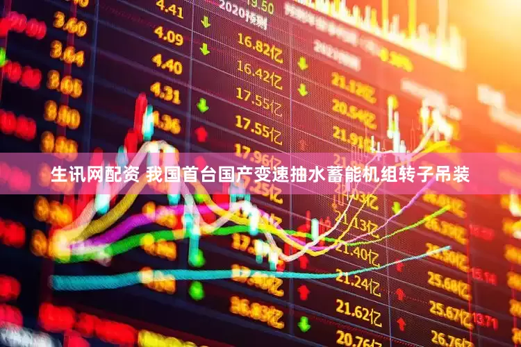 生讯网配资 我国首台国产变速抽水蓄能机组转子吊装